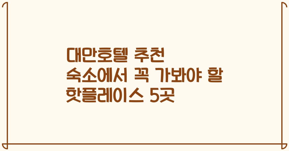 대만호텔 추천 숙소에서 꼭 가봐야 할 핫플레이스 5곳