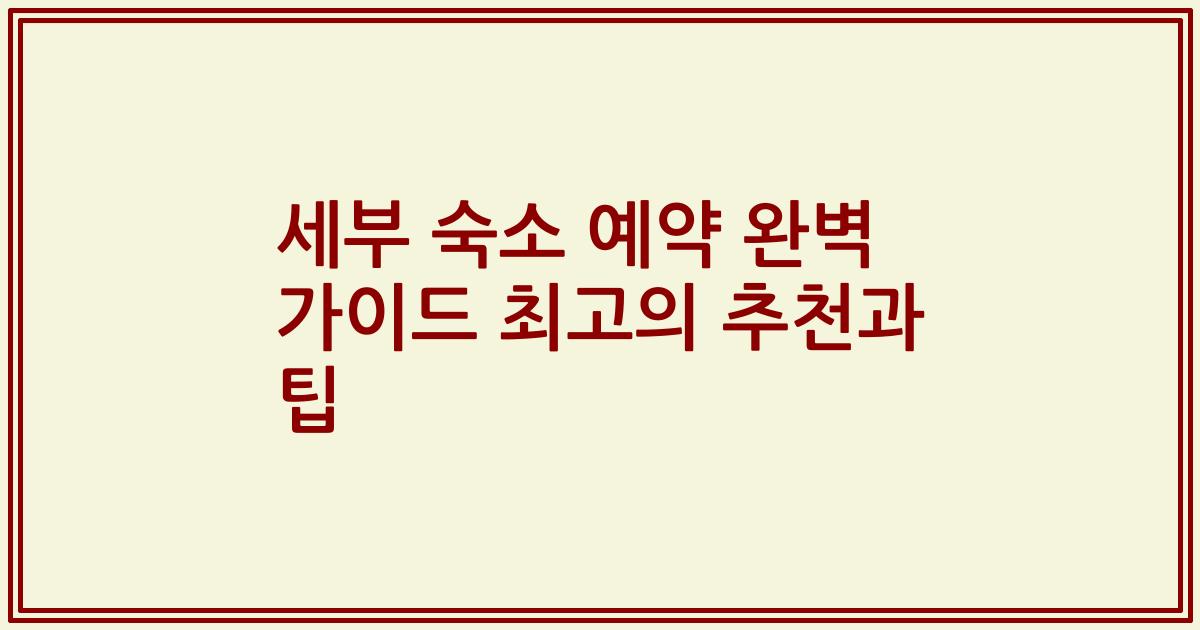 세부 숙소 예약 완벽 가이드 최고의 추천과 팁
