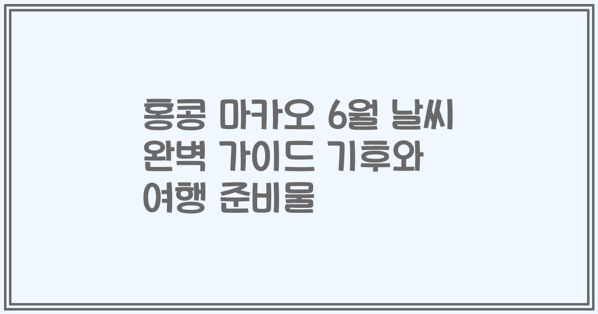홍콩 마카오 6월 날씨 완벽 가이드 기후와 여행 준비물