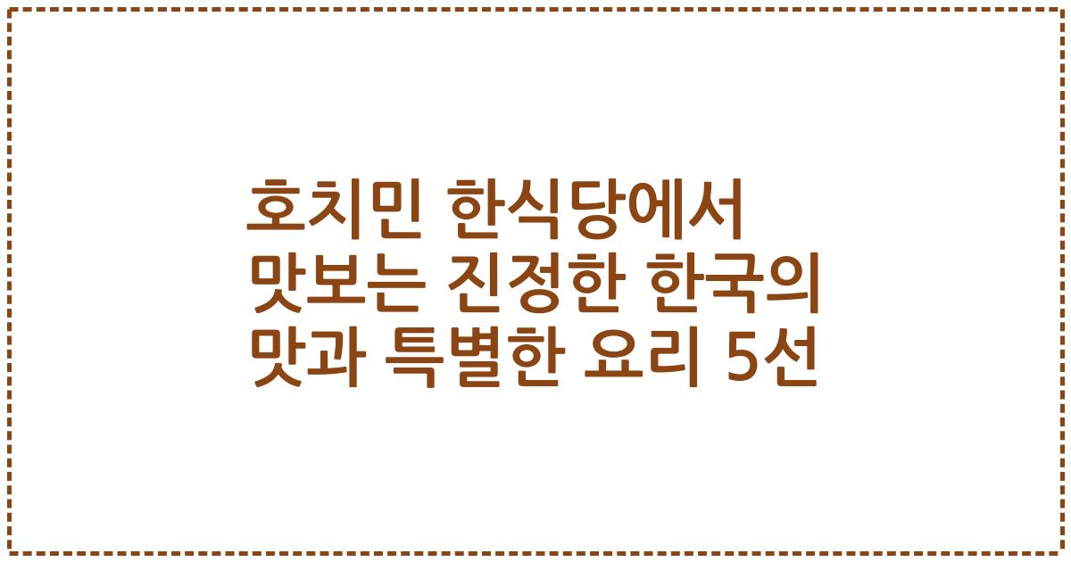 호치민 한식당에서 맛보는 진정한 한국의 맛과 특별한 요리 5선