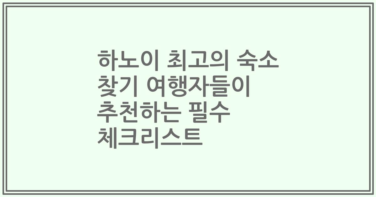 하노이 최고의 숙소 찾기 여행자들이 추천하는 필수 체크리스트