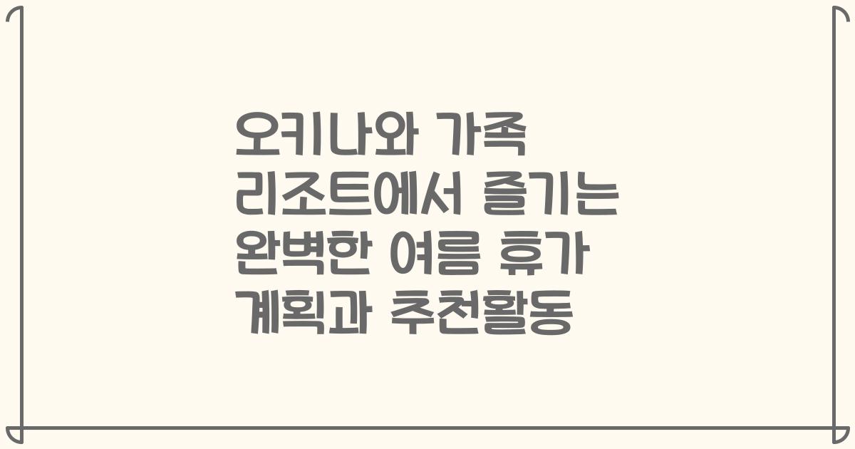 오키나와 가족 리조트에서 즐기는 완벽한 여름 휴가 계획과 추천활동