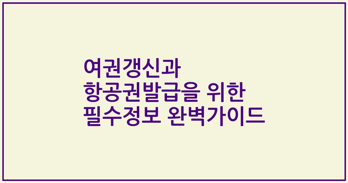 여권갱신과 항공권발급을 위한 필수정보 완벽가이드