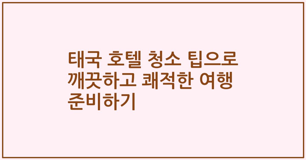 태국 호텔 청소 팁으로 깨끗하고 쾌적한 여행 준비하기