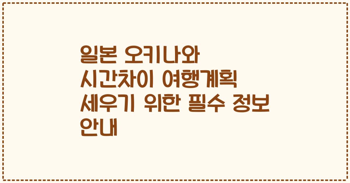 일본 오키나와 시간차이 여행계획 세우기 위한 필수 정보 안내