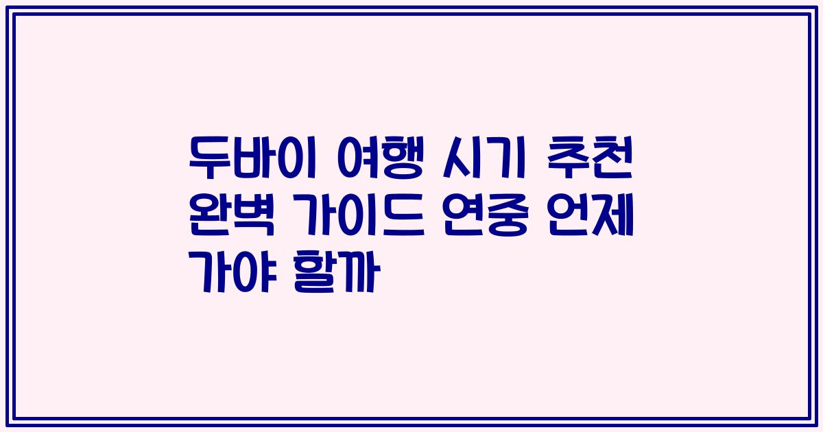 두바이 여행 시기 추천 완벽 가이드 연중 언제 가야 할까