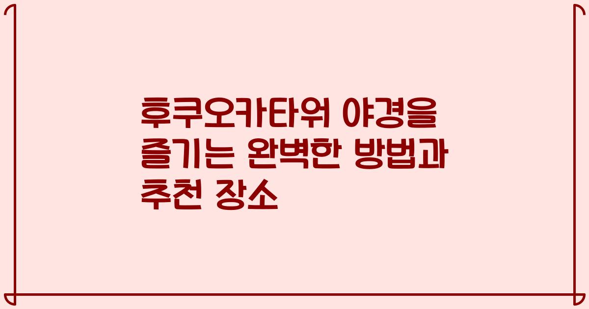 후쿠오카타워 야경을 즐기는 완벽한 방법과 추천 장소