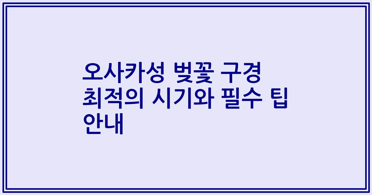 오사카성 벚꽃 구경 최적의 시기와 필수 팁 안내